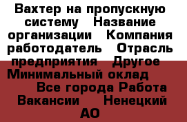 Вахтер на пропускную систему › Название организации ­ Компания-работодатель › Отрасль предприятия ­ Другое › Минимальный оклад ­ 15 000 - Все города Работа » Вакансии   . Ненецкий АО